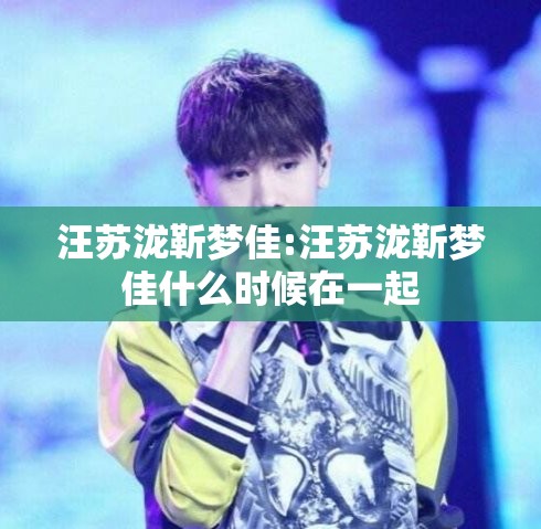 汪苏泷靳梦佳:汪苏泷靳梦佳什么时候在一起