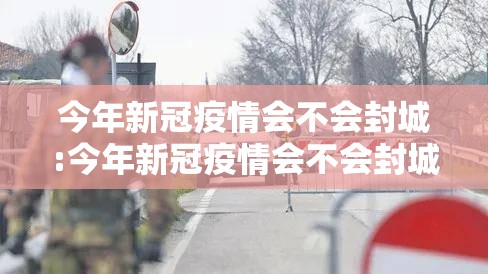 今年新冠疫情会不会封城:今年新冠疫情会不会封城呢