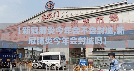 【新冠肺炎今年会不会封城,新冠肺炎今年会封城吗】