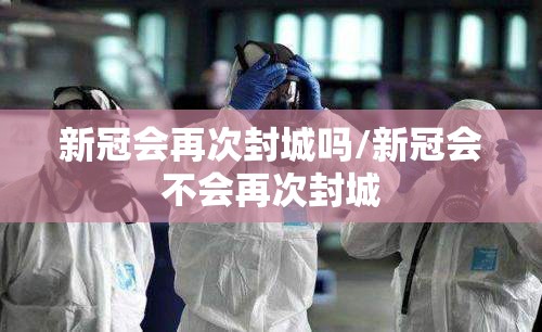 新冠会再次封城吗/新冠会不会再次封城