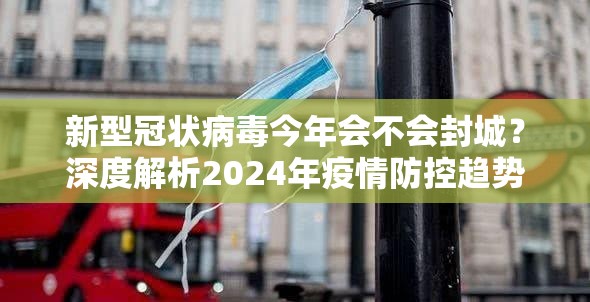 新型冠状病毒今年会不会封城？深度解析2024年疫情防控趋势与社会应对