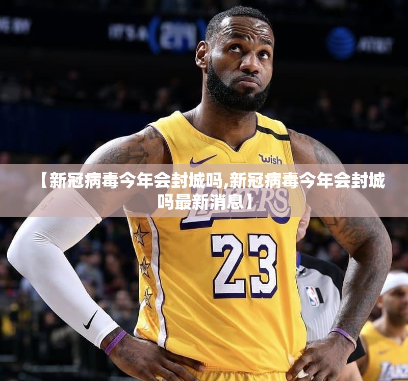 【新冠病毒今年会封城吗,新冠病毒今年会封城吗最新消息】