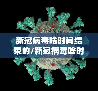 新冠病毒啥时间结束的/新冠病毒啥时间结束