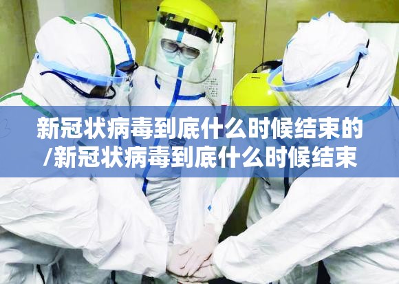 新冠状病毒到底什么时候结束的/新冠状病毒到底什么时候结束