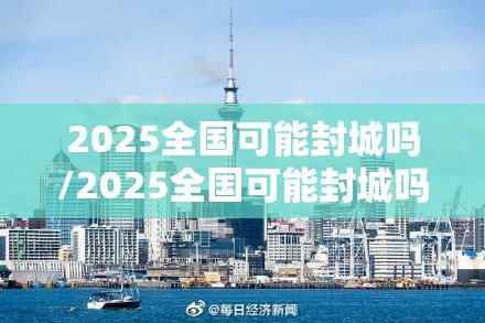 2025全国可能封城吗/2025全国可能封城吗现在