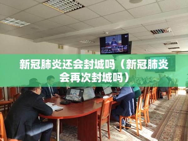 新冠肺炎还会封城吗（新冠肺炎会再次封城吗）