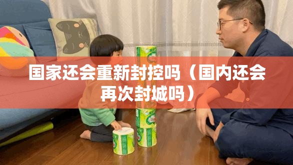 国家还会重新封控吗（国内还会再次封城吗）