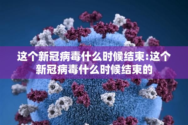 这个新冠病毒什么时候结束:这个新冠病毒什么时候结束的