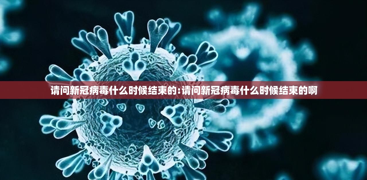 请问新冠病毒什么时候结束的:请问新冠病毒什么时候结束的啊