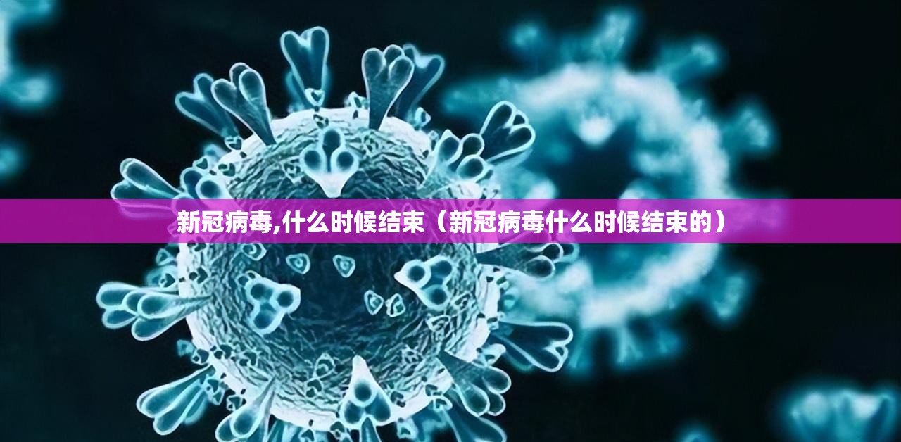 新冠病毒,什么时候结束（新冠病毒什么时候结束的）