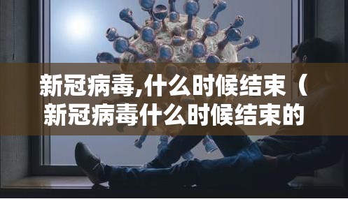 新冠病毒,什么时候结束（新冠病毒什么时候结束的）