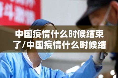中国疫情什么时候结束了/中国疫情什么时候结束了最新消息