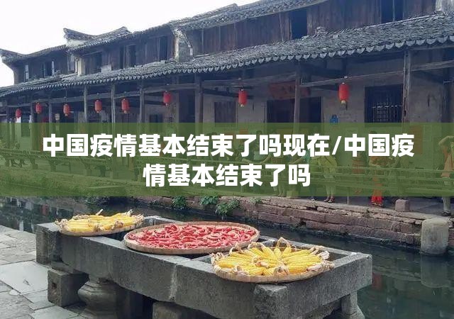 中国疫情基本结束了吗现在/中国疫情基本结束了吗