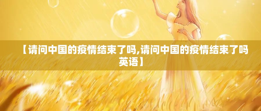 【请问中国的疫情结束了吗,请问中国的疫情结束了吗英语】