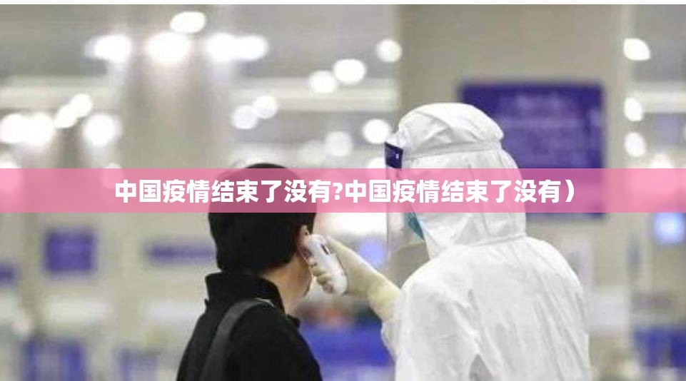 中国疫情结束了没有?中国疫情结束了没有）