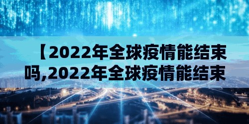 【2022年全球疫情能结束吗,2022年全球疫情能结束吗知乎】
