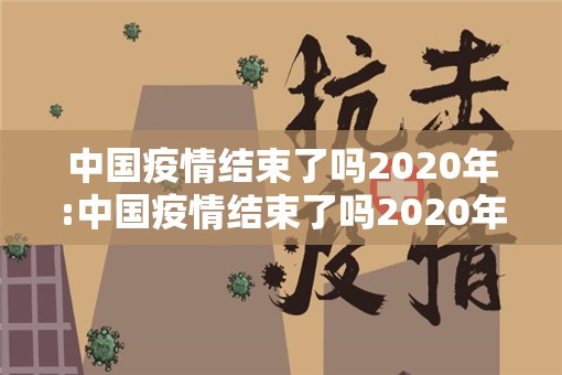 中国疫情结束了吗2020年:中国疫情结束了吗2020年