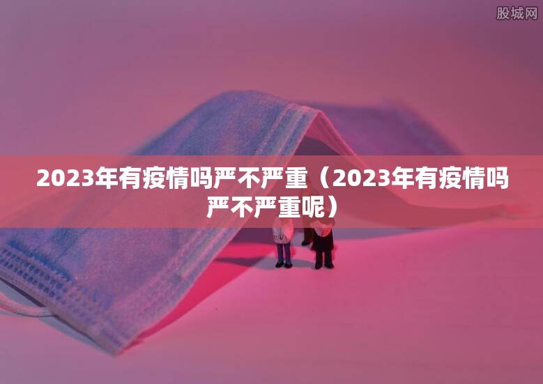 2023年有疫情吗严不严重（2023年有疫情吗严不严重呢）