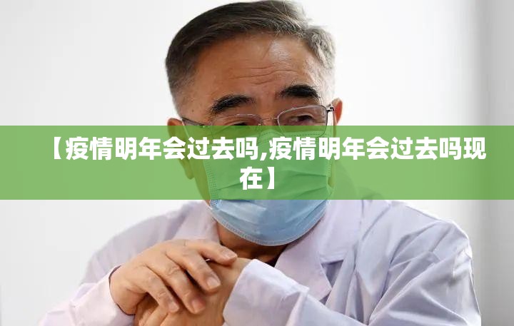 【疫情明年会过去吗,疫情明年会过去吗现在】
