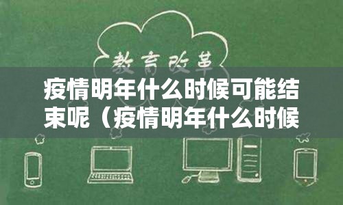 疫情明年什么时候可能结束呢（疫情明年什么时候可能结束呢英语）