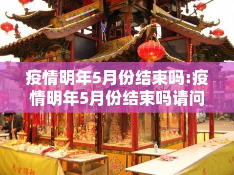 疫情明年5月份结束吗:疫情明年5月份结束吗请问
