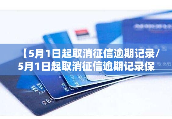 【5月1日起取消征信逾期记录/5月1日起取消征信逾期记录保持三年】