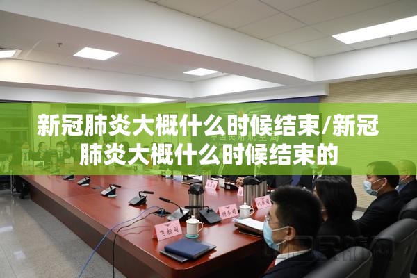 新冠肺炎大概什么时候结束/新冠肺炎大概什么时候结束的