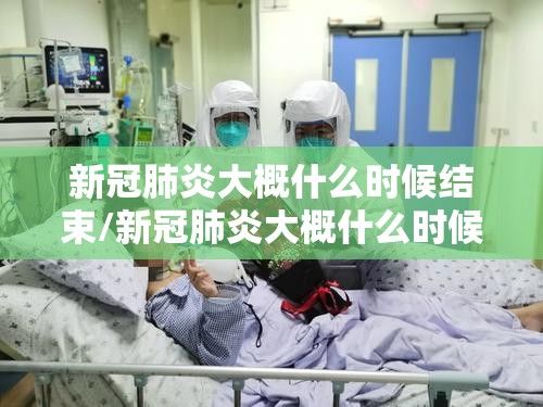 新冠肺炎大概什么时候结束/新冠肺炎大概什么时候结束的