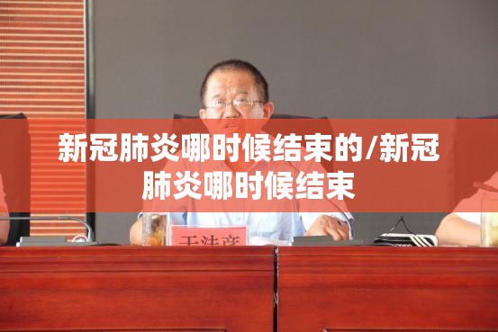 新冠肺炎哪时候结束的/新冠肺炎哪时候结束