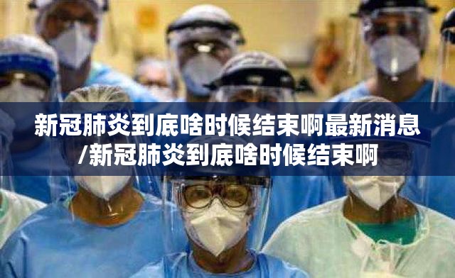新冠肺炎到底啥时候结束啊最新消息/新冠肺炎到底啥时候结束啊