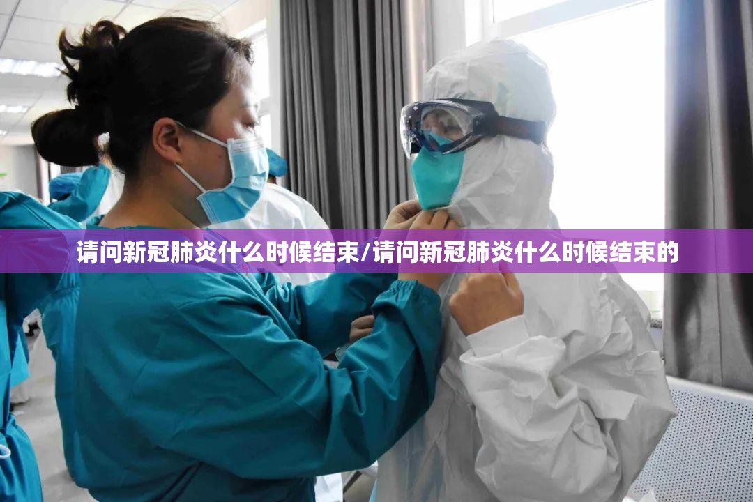 请问新冠肺炎什么时候结束/请问新冠肺炎什么时候结束的
