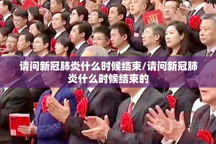 请问新冠肺炎什么时候结束/请问新冠肺炎什么时候结束的