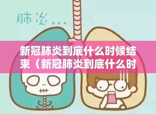 新冠肺炎到底什么时候结束（新冠肺炎到底什么时候结束啊）