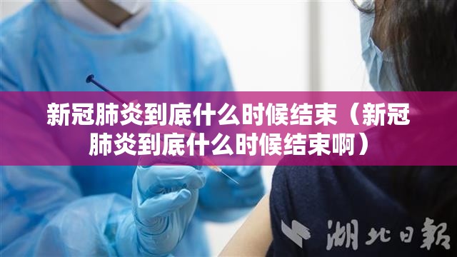 新冠肺炎到底什么时候结束（新冠肺炎到底什么时候结束啊）