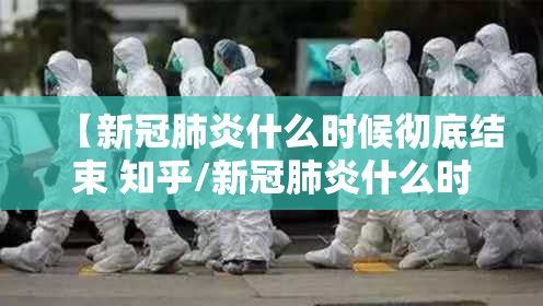 【新冠肺炎什么时候彻底结束 知乎/新冠肺炎什么时候彻底结束?