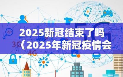 2025新冠结束了吗（2025年新冠疫情会结束吗）