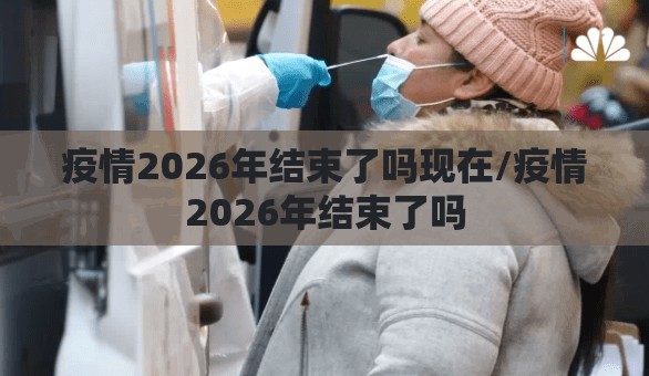 疫情2026年结束了吗现在/疫情2026年结束了吗