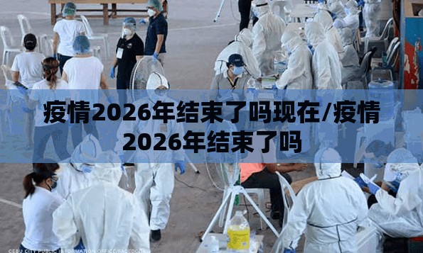 疫情2026年结束了吗现在/疫情2026年结束了吗