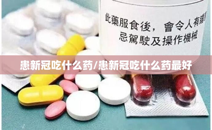 患新冠吃什么药/患新冠吃什么药最好