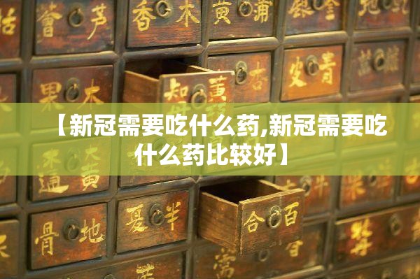 【新冠需要吃什么药,新冠需要吃什么药比较好】