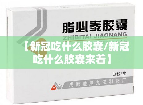 【新冠吃什么胶囊/新冠吃什么胶囊来着】