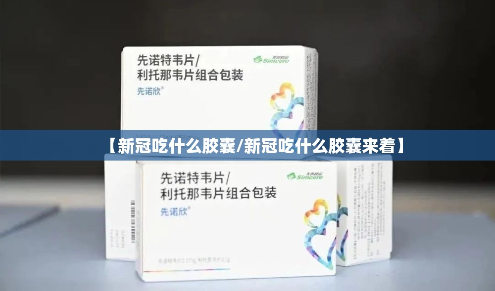 【新冠吃什么胶囊/新冠吃什么胶囊来着】