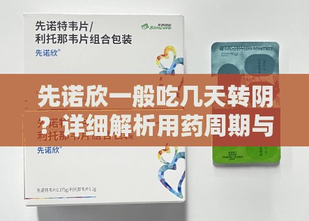 先诺欣一般吃几天转阴？详细解析用药周期与康复关键