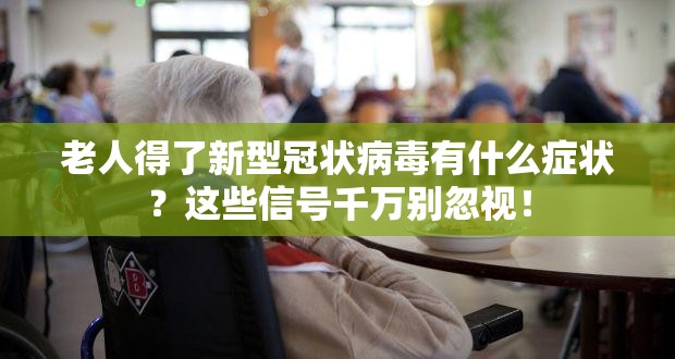 老人得了新型冠状病毒有什么症状？这些信号千万别忽视！