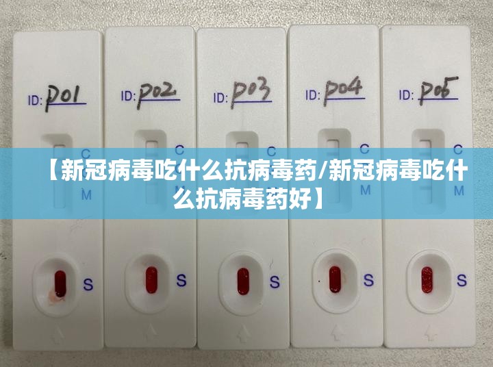 【新冠病毒吃什么抗病毒药/新冠病毒吃什么抗病毒药好】