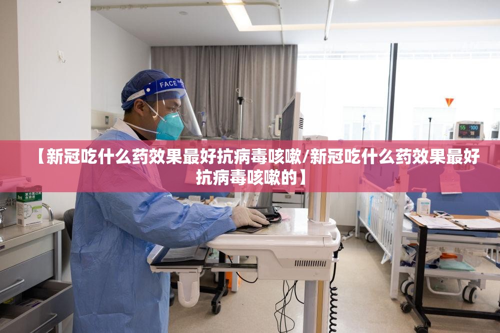 【新冠吃什么药效果最好抗病毒咳嗽/新冠吃什么药效果最好抗病毒咳嗽的】