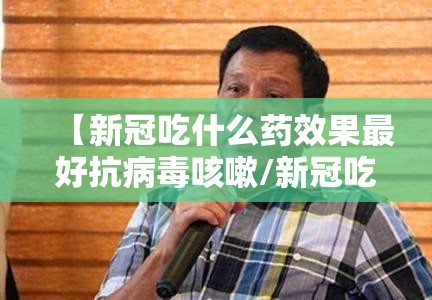 【新冠吃什么药效果最好抗病毒咳嗽/新冠吃什么药效果最好抗病毒咳嗽的】