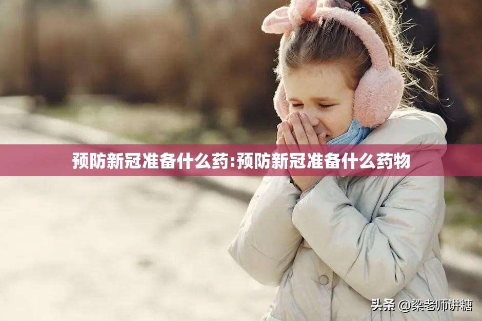 预防新冠准备什么药:预防新冠准备什么药物