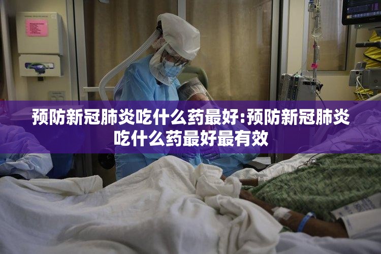 预防新冠肺炎吃什么药最好:预防新冠肺炎吃什么药最好最有效