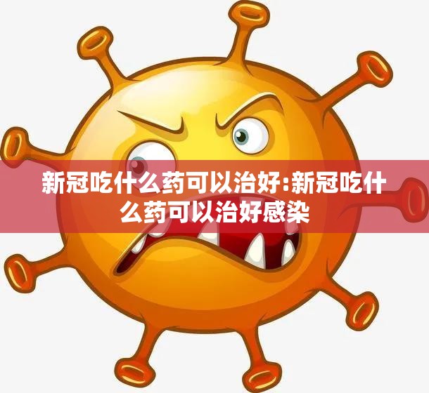 新冠吃什么药可以治好:新冠吃什么药可以治好感染
